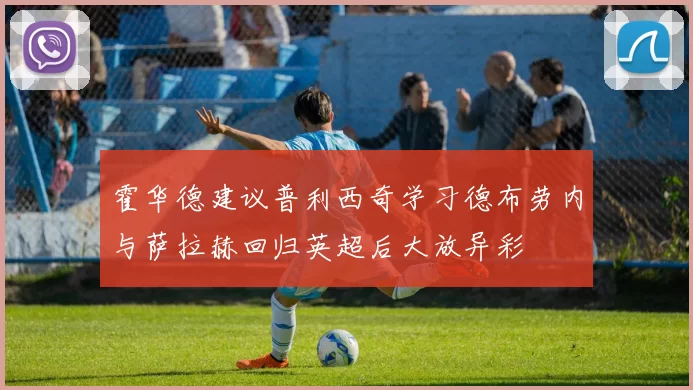 霍华德建议普利西奇学习德布劳内与萨拉赫回归英超后大放异彩