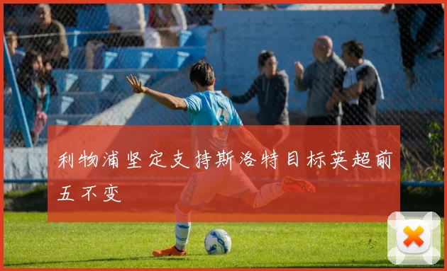 利物浦坚定支持斯洛特目标英超前五不变