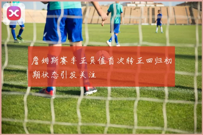 詹姆斯赛季正负值首次转正回归初期状态引发关注