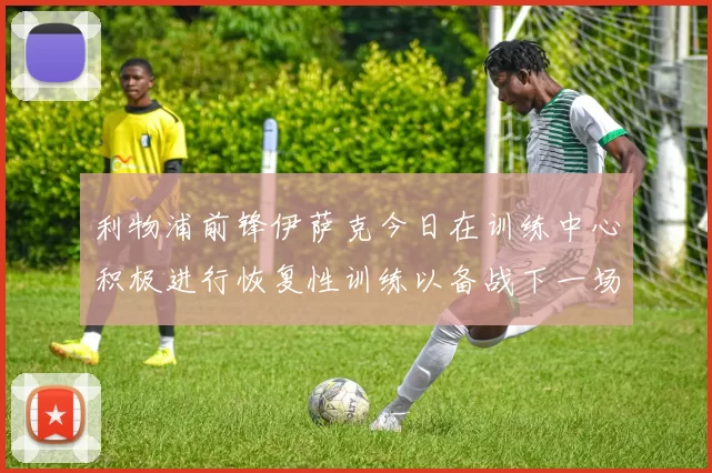 利物浦前锋伊萨克今日在训练中心积极进行恢复性训练以备战下一场比赛