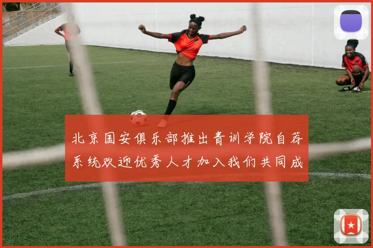 北京国安俱乐部推出青训学院自荐系统欢迎优秀人才加入我们共同成长