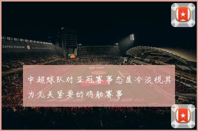 中超球队对亚冠赛事态度冷淡视其为无关紧要的鸡肋赛事