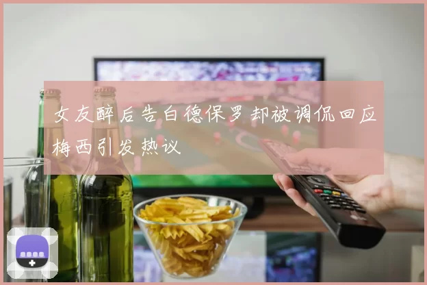 女友醉后告白德保罗却被调侃回应梅西引发热议