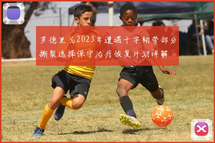 罗德里戈2023年遭遇十字韧带部分撕裂选择保守治疗恢复计划详解