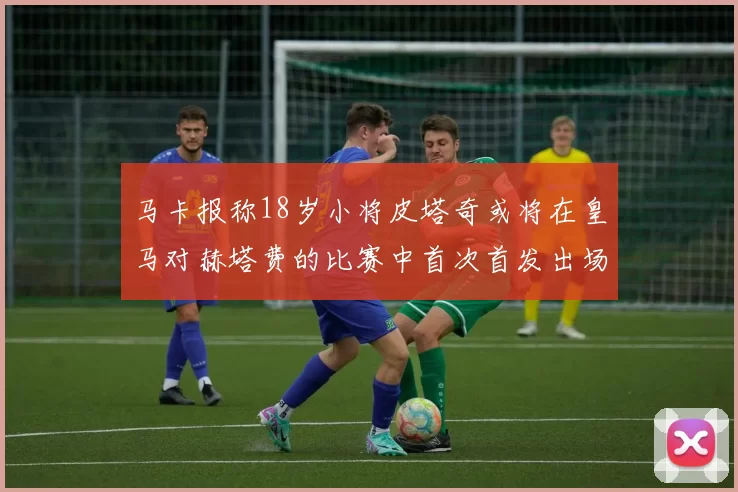 马卡报称18岁小将皮塔奇或将在皇马对赫塔费的比赛中首次首发出场