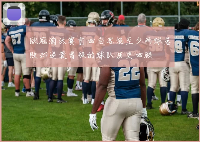 欧冠淘汰赛首回合客场至少两球落败却逆袭晋级的球队历史回顾