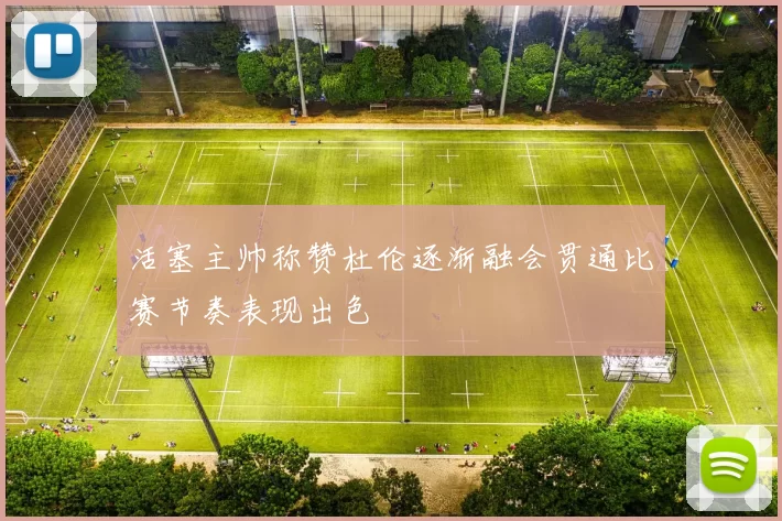 活塞主帅称赞杜伦逐渐融会贯通比赛节奏表现出色
