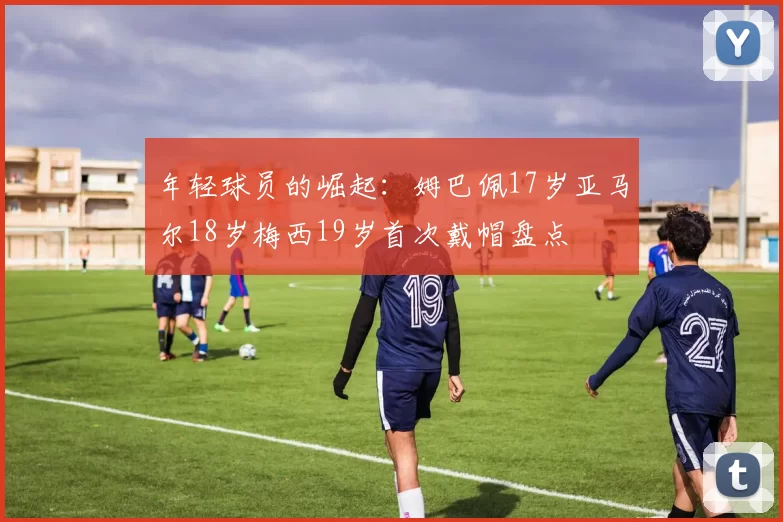 年轻球员的崛起：姆巴佩17岁亚马尔18岁梅西19岁首次戴帽盘点