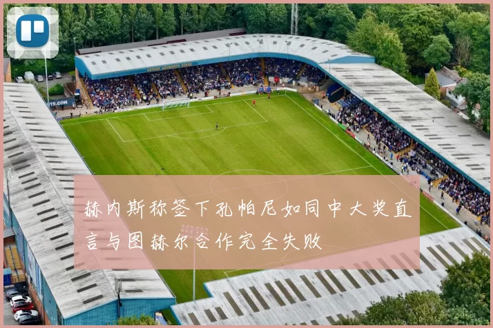 赫内斯称签下孔帕尼如同中大奖直言与图赫尔合作完全失败