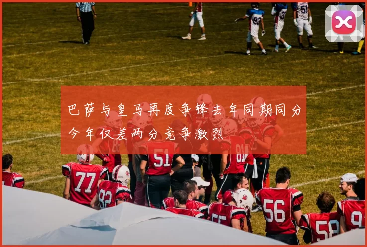 巴萨与皇马再度争锋去年同期同分今年仅差两分竞争激烈