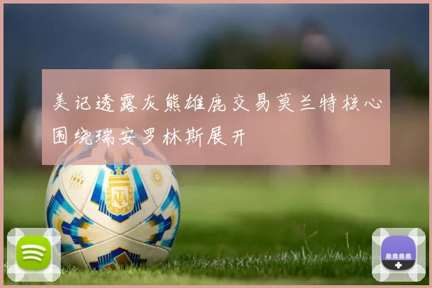 美记透露灰熊雄鹿交易莫兰特核心围绕瑞安罗林斯展开