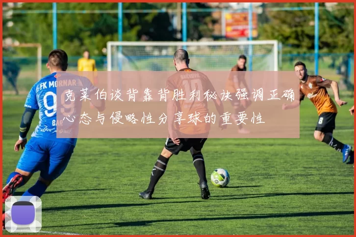 克莱伯谈背靠背胜利秘诀强调正确心态与侵略性分享球的重要性