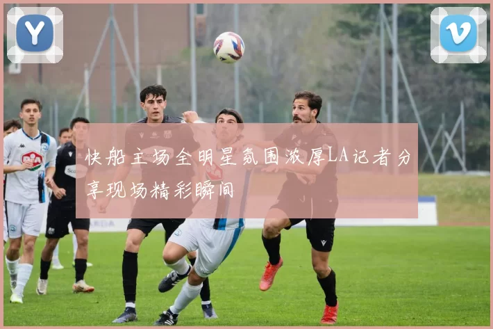 快船主场全明星氛围浓厚LA记者分享现场精彩瞬间
