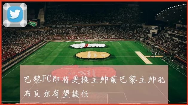 巴黎FC即将更换主帅前巴黎主帅孔布瓦尔有望接任