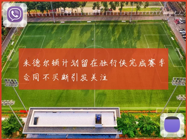 米德尔顿计划留在独行侠完成赛季合同不买断引发关注