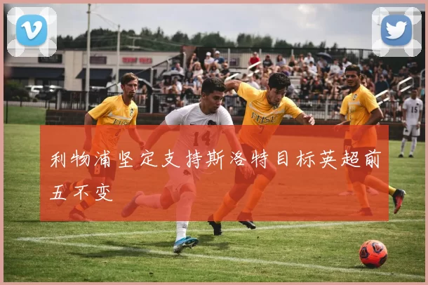 利物浦坚定支持斯洛特目标英超前五不变