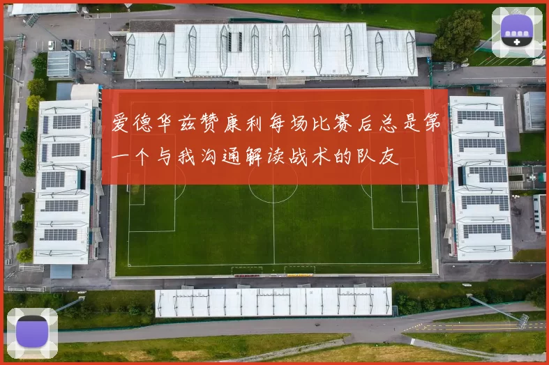 爱德华兹赞康利每场比赛后总是第一个与我沟通解读战术的队友