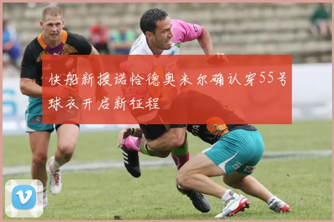 快船新援诺恰德奥米尔确认穿55号球衣开启新征程
