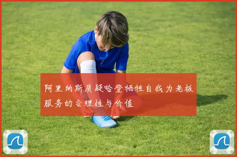 阿里纳斯质疑哈登牺牲自我为老板服务的合理性与价值