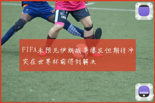FIFA未预见伊朗战争爆发但期待冲突在世界杯前得到解决