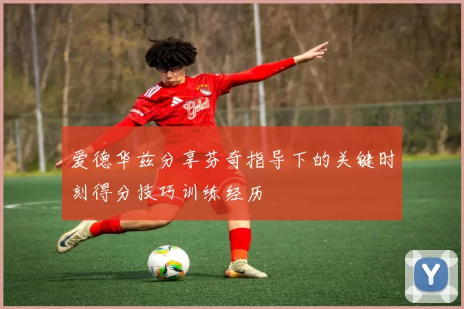 爱德华兹分享芬奇指导下的关键时刻得分技巧训练经历