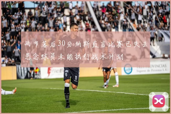 两节落后30分纳斯直言比赛已失去悬念球员未能执行战术计划
