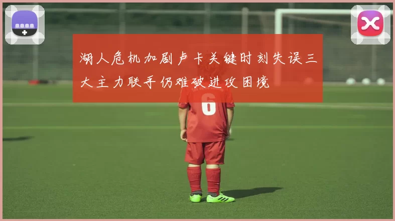 湖人危机加剧卢卡关键时刻失误三大主力联手仍难破进攻困境