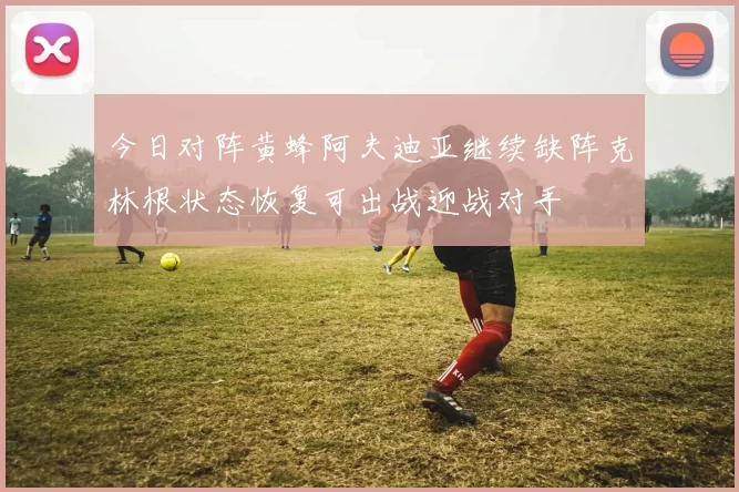 今日对阵黄蜂阿夫迪亚继续缺阵克林根状态恢复可出战迎战对手