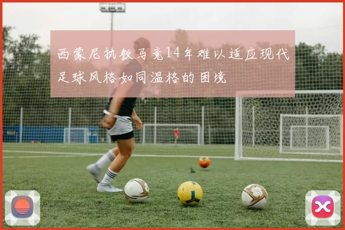 西蒙尼执教马竞14年难以适应现代足球风格如同温格的困境