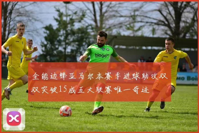 全能边锋亚马尔本赛季进球助攻双双突破15成五大联赛唯一奇迹