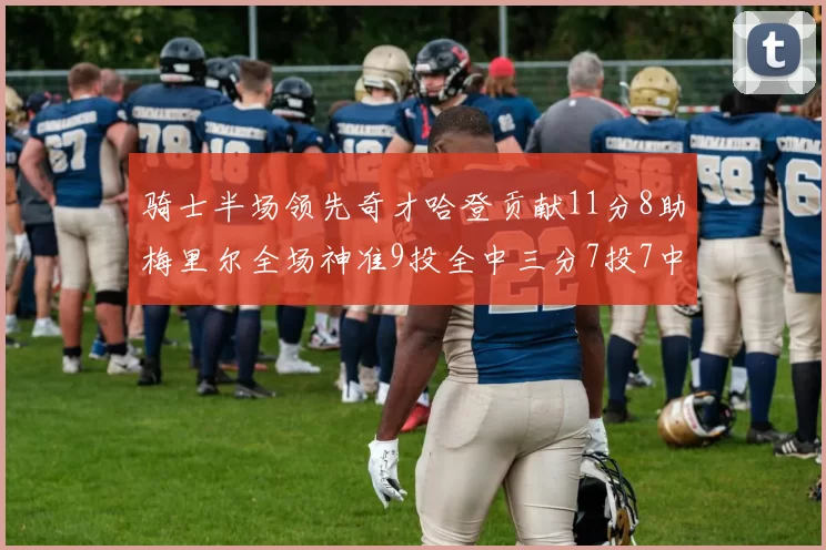 骑士半场领先奇才哈登贡献11分8助梅里尔全场神准9投全中三分7投7中