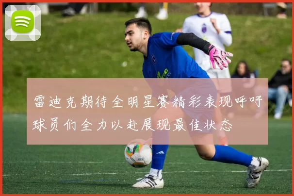 雷迪克期待全明星赛精彩表现呼吁球员们全力以赴展现最佳状态