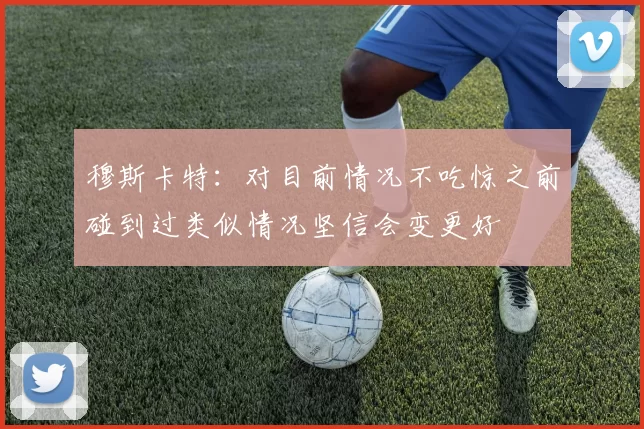 穆斯卡特：对目前情况不吃惊之前碰到过类似情况坚信会变更好