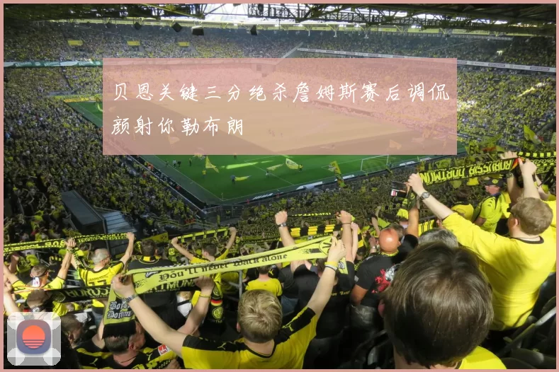 贝恩关键三分绝杀詹姆斯赛后调侃颜射你勒布朗