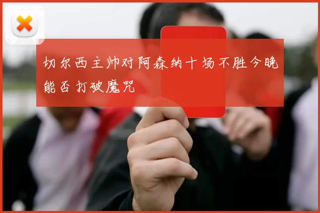 切尔西主帅对阿森纳十场不胜今晚能否打破魔咒