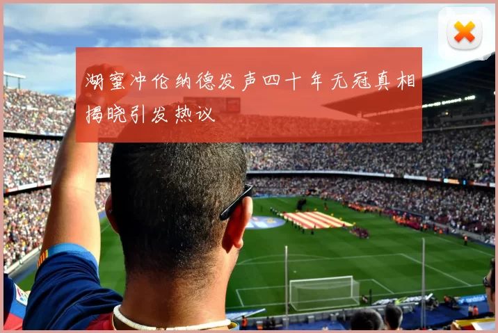 湖蜜冲伦纳德发声四十年无冠真相揭晓引发热议