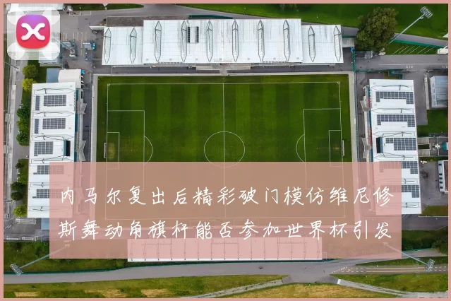 内马尔复出后精彩破门模仿维尼修斯舞动角旗杆能否参加世界杯引发热议