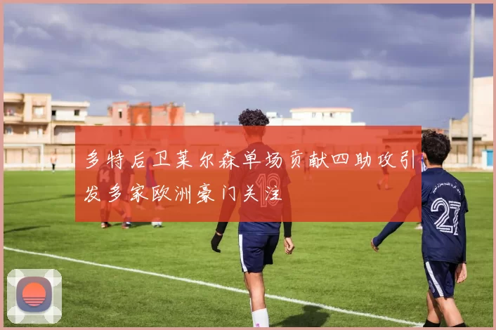 多特后卫莱尔森单场贡献四助攻引发多家欧洲豪门关注