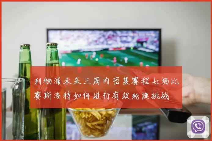 利物浦未来三周内密集赛程七场比赛斯洛特如何进行有效轮换挑战