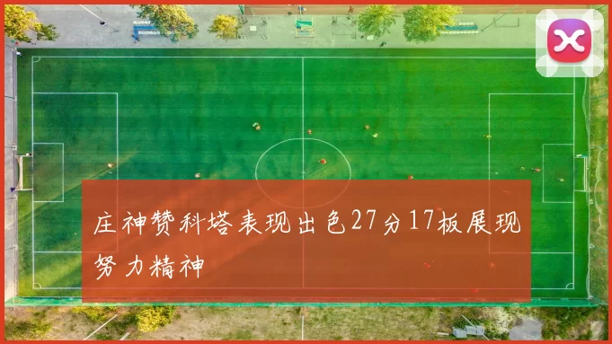 庄神赞科塔表现出色27分17板展现努力精神