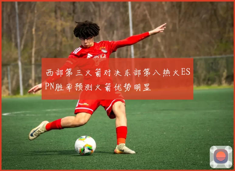 西部第三火箭对决东部第八热火ESPN胜率预测火箭优势明显