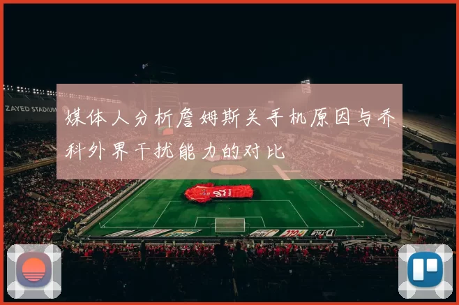 媒体人分析詹姆斯关手机原因与乔科外界干扰能力的对比